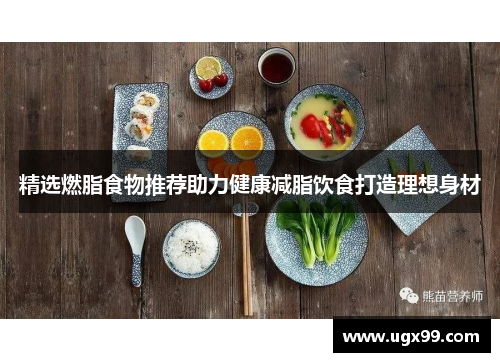 精选燃脂食物推荐助力健康减脂饮食打造理想身材